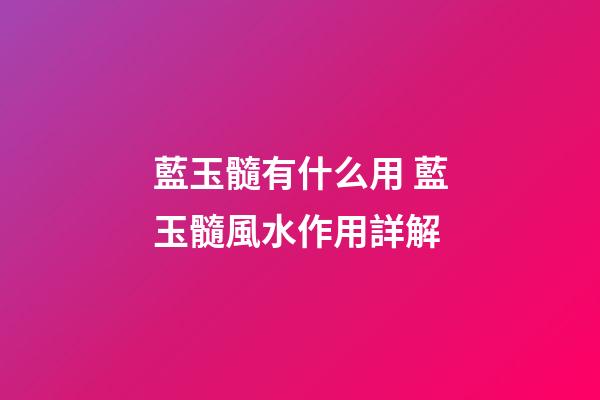 藍玉髓有什么用 藍玉髓風水作用詳解